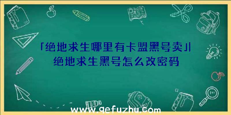 「绝地求生哪里有卡盟黑号卖」|绝地求生黑号怎么改密码